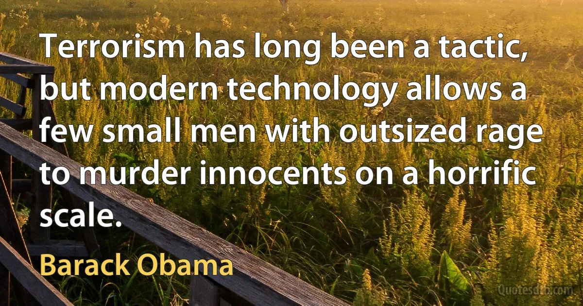 Terrorism has long been a tactic, but modern technology allows a few small men with outsized rage to murder innocents on a horrific scale. (Barack Obama)