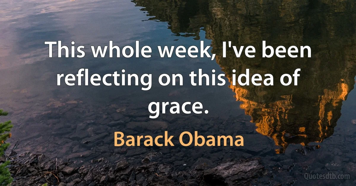 This whole week, I've been reflecting on this idea of grace. (Barack Obama)