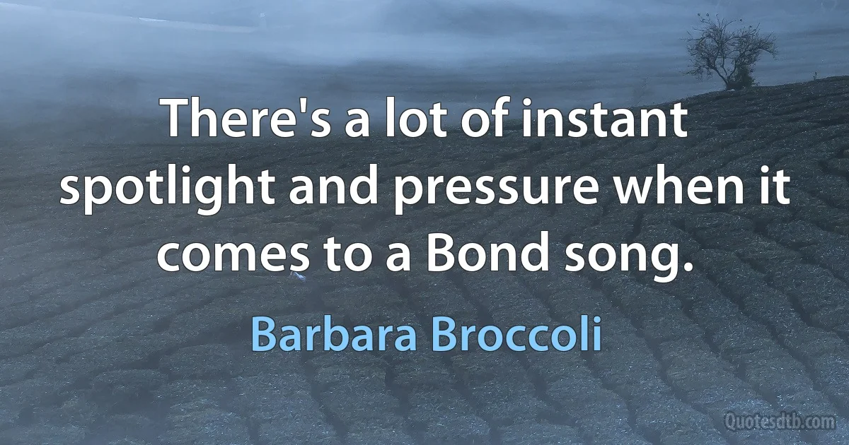 There's a lot of instant spotlight and pressure when it comes to a Bond song. (Barbara Broccoli)