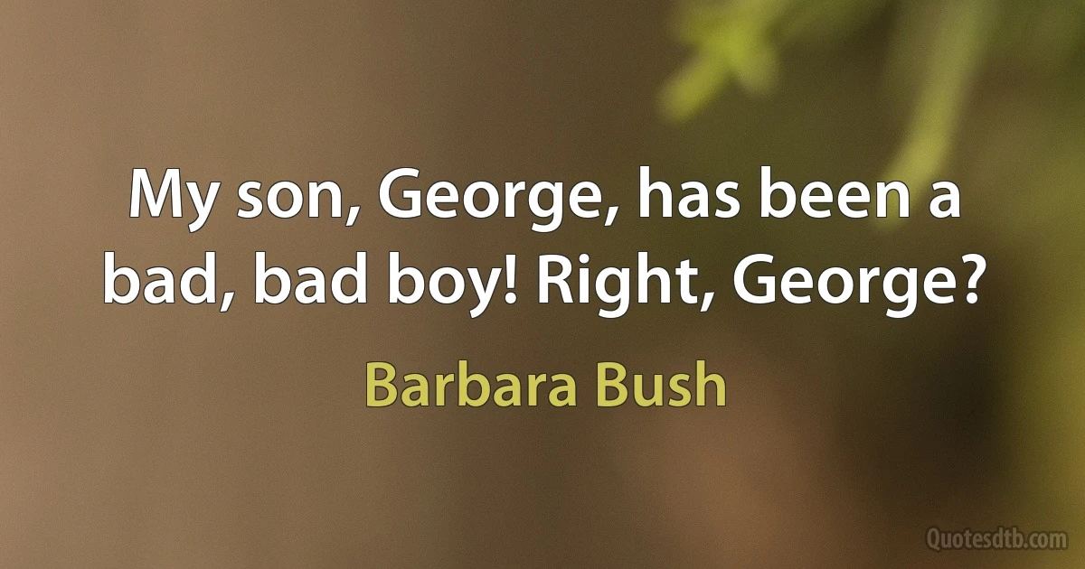 My son, George, has been a bad, bad boy! Right, George? (Barbara Bush)