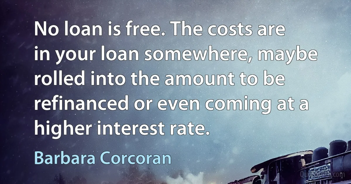 No loan is free. The costs are in your loan somewhere, maybe rolled into the amount to be refinanced or even coming at a higher interest rate. (Barbara Corcoran)