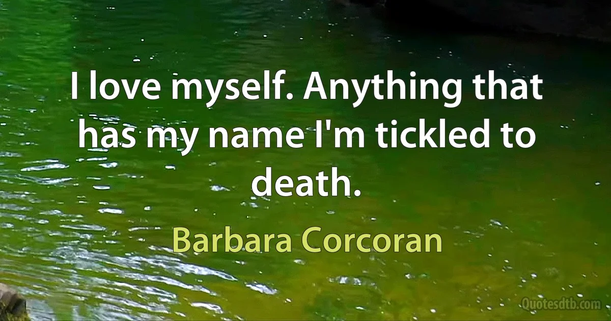 I love myself. Anything that has my name I'm tickled to death. (Barbara Corcoran)