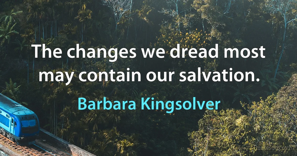 The changes we dread most may contain our salvation. (Barbara Kingsolver)