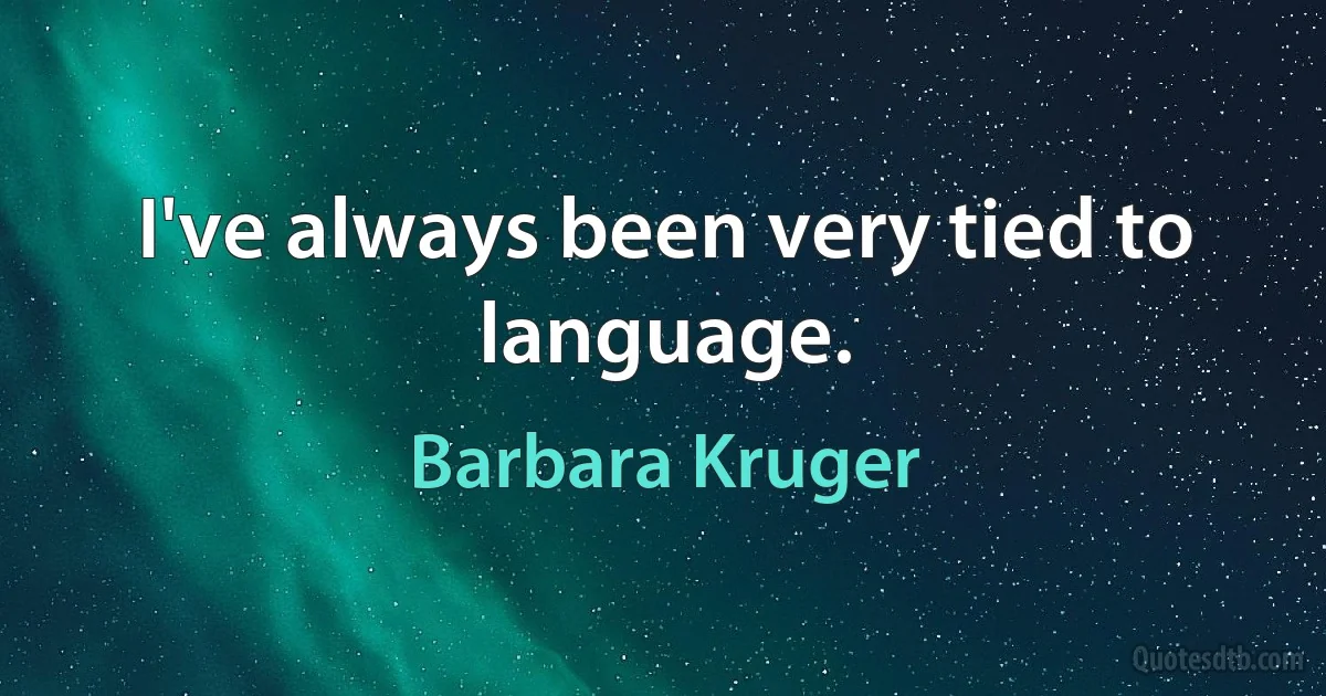 I've always been very tied to language. (Barbara Kruger)