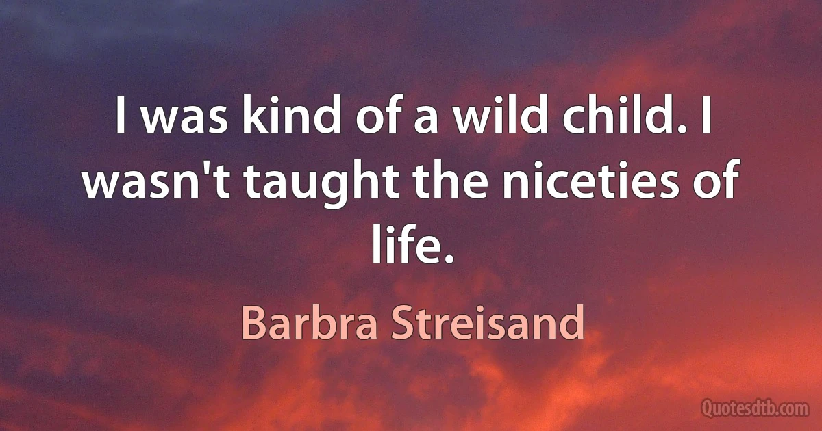 I was kind of a wild child. I wasn't taught the niceties of life. (Barbra Streisand)