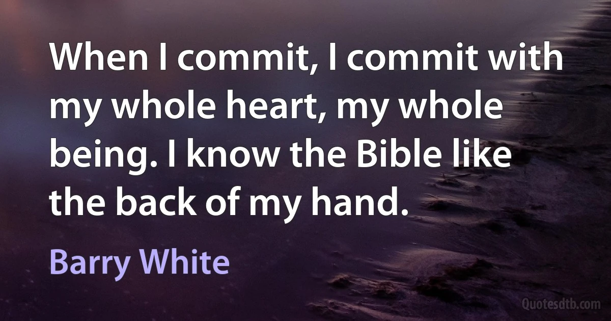 When I commit, I commit with my whole heart, my whole being. I know the Bible like the back of my hand. (Barry White)