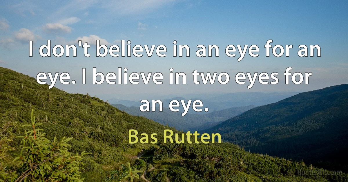 I don't believe in an eye for an eye. I believe in two eyes for an eye. (Bas Rutten)