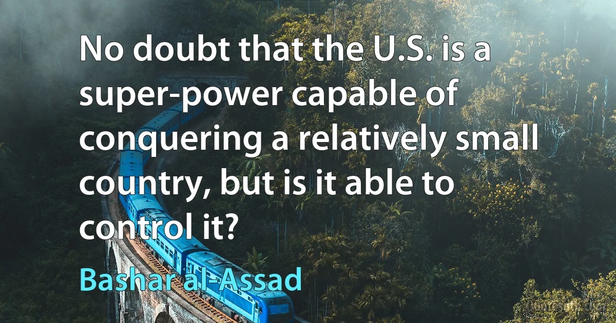 No doubt that the U.S. is a super-power capable of conquering a relatively small country, but is it able to control it? (Bashar al-Assad)