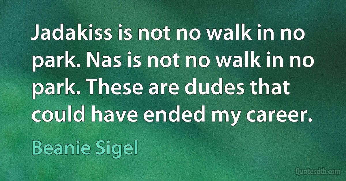 Jadakiss is not no walk in no park. Nas is not no walk in no park. These are dudes that could have ended my career. (Beanie Sigel)