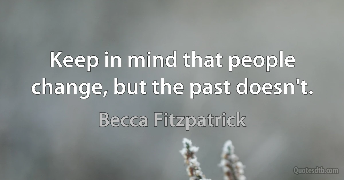 Keep in mind that people change, but the past doesn't. (Becca Fitzpatrick)