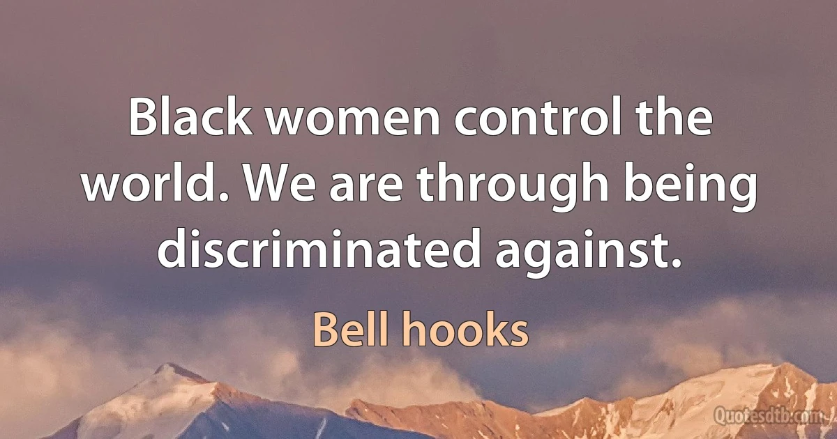 Black women control the world. We are through being discriminated against. (Bell hooks)