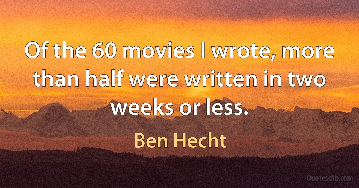 Of the 60 movies I wrote, more than half were written in two weeks or less. (Ben Hecht)