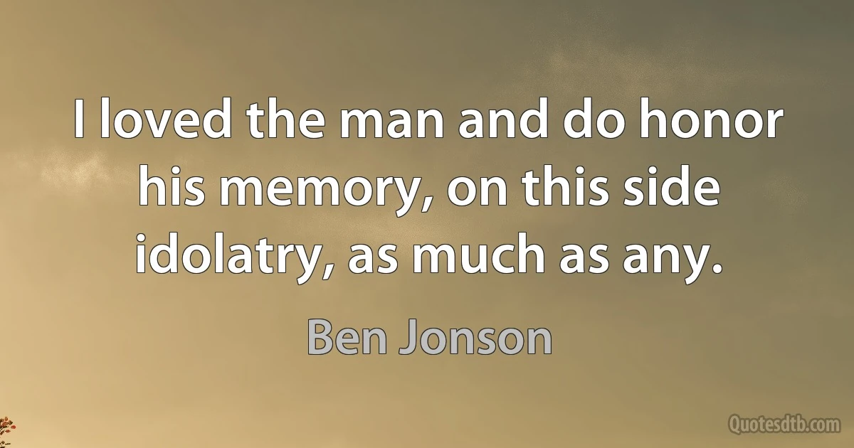 I loved the man and do honor his memory, on this side idolatry, as much as any. (Ben Jonson)