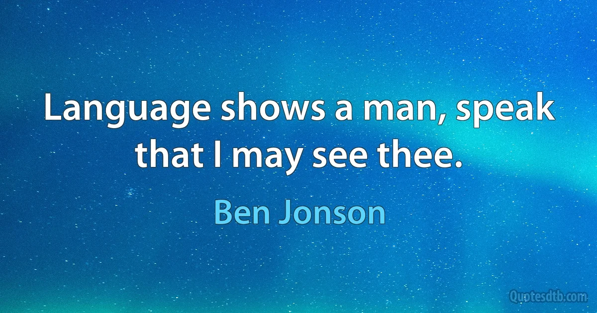 Language shows a man, speak that I may see thee. (Ben Jonson)