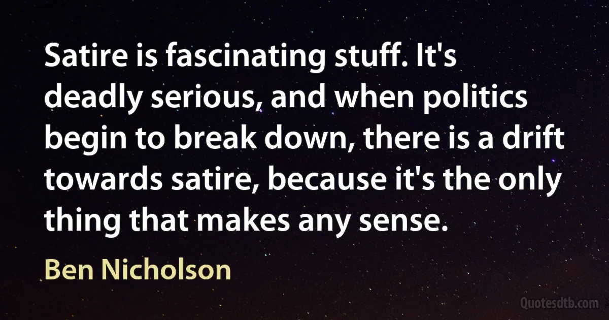 Satire is fascinating stuff. It's deadly serious, and when politics begin to break down, there is a drift towards satire, because it's the only thing that makes any sense. (Ben Nicholson)