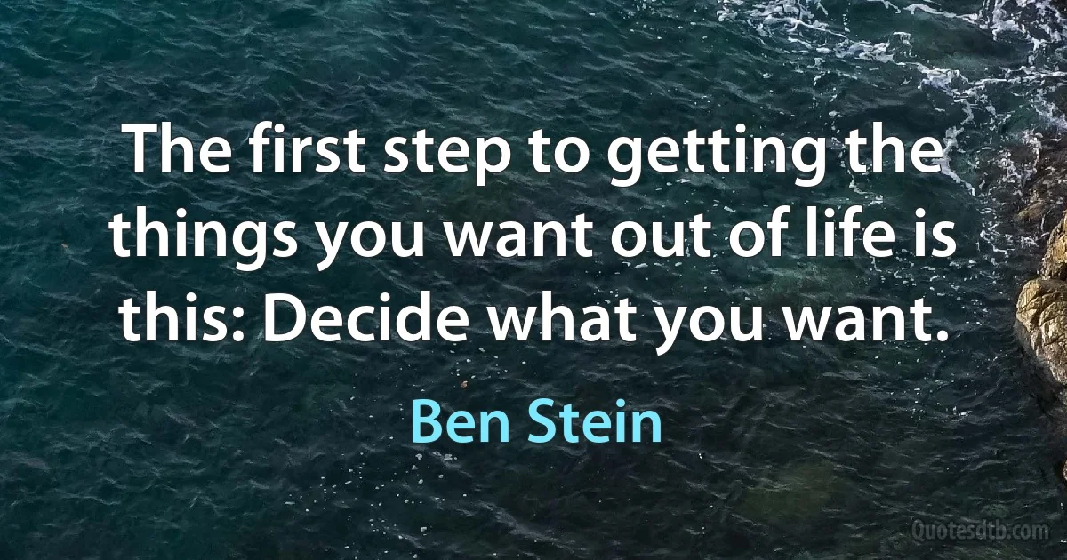 The first step to getting the things you want out of life is this: Decide what you want. (Ben Stein)