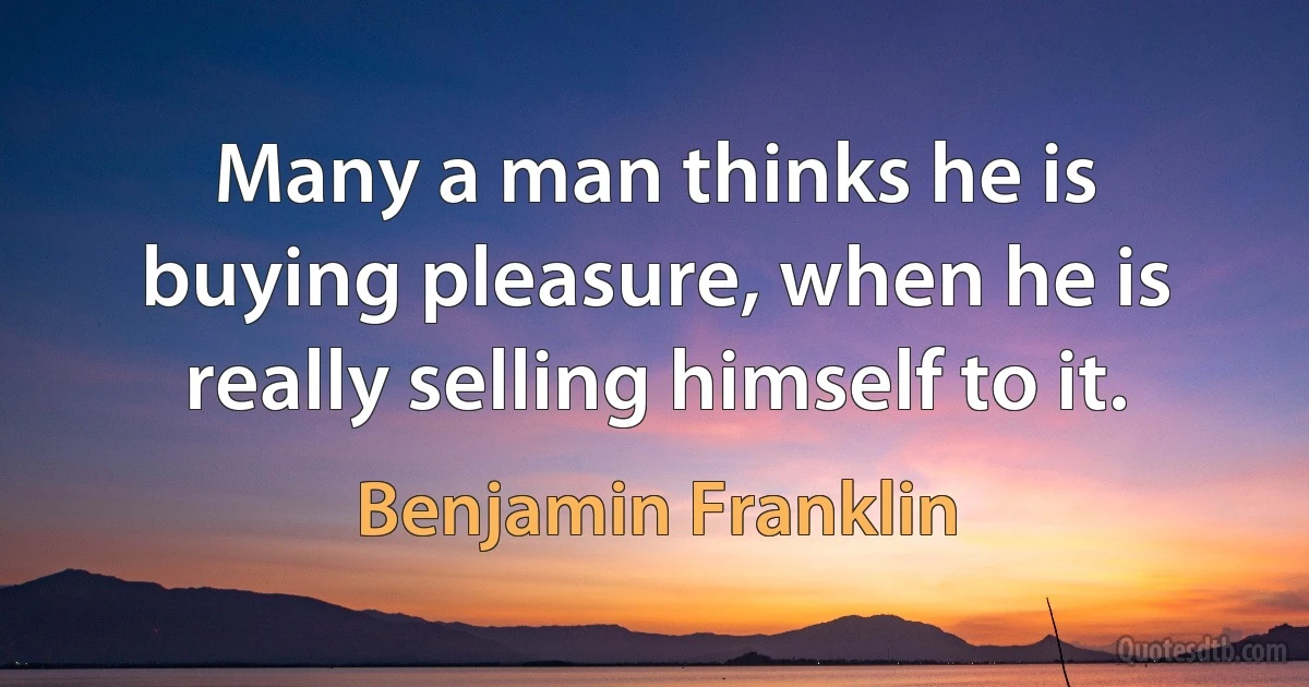 Many a man thinks he is buying pleasure, when he is really selling himself to it. (Benjamin Franklin)