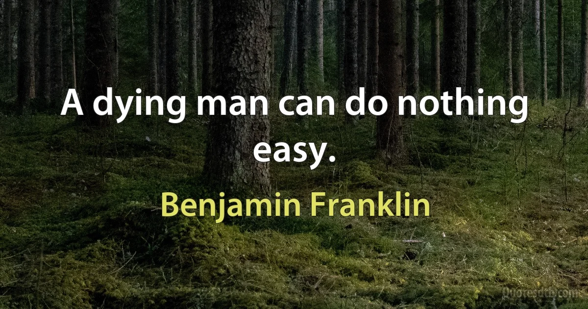 A dying man can do nothing easy. (Benjamin Franklin)