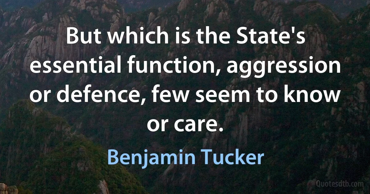 But which is the State's essential function, aggression or defence, few seem to know or care. (Benjamin Tucker)