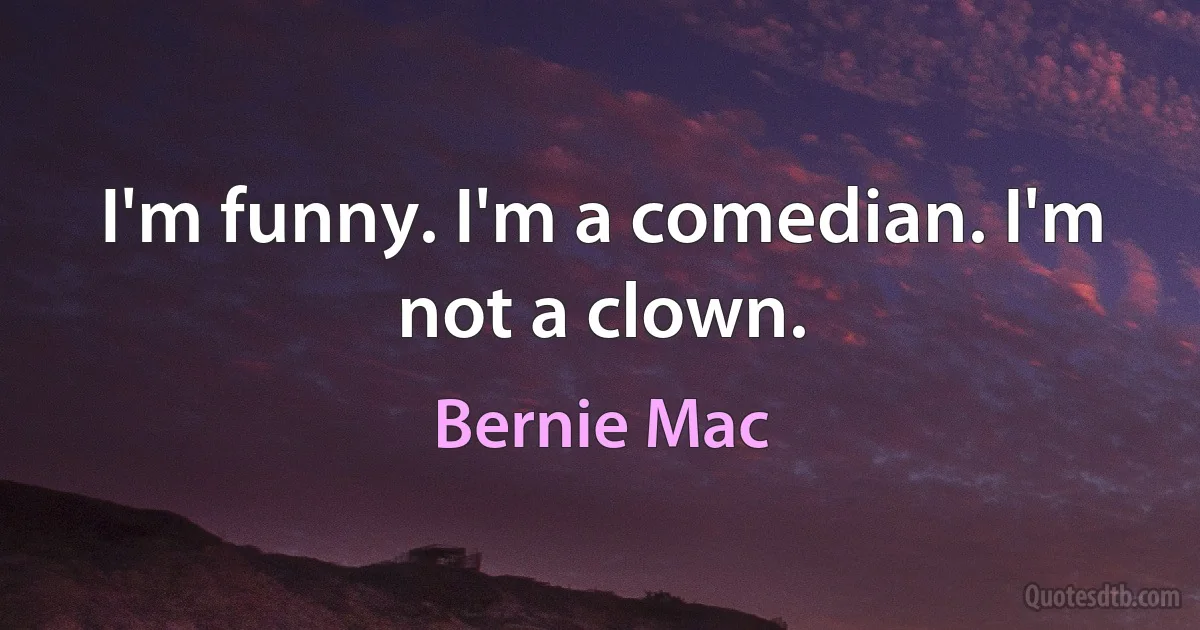 I'm funny. I'm a comedian. I'm not a clown. (Bernie Mac)