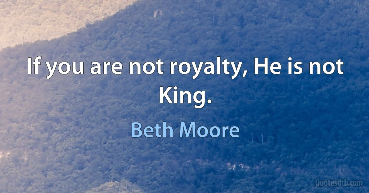 If you are not royalty, He is not King. (Beth Moore)