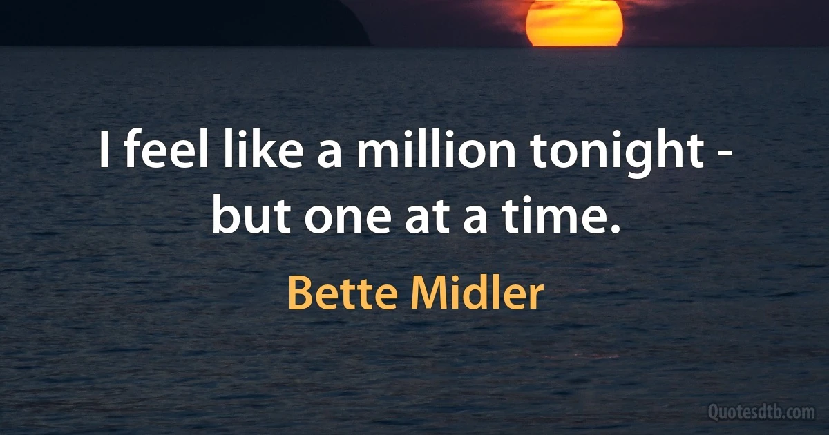 I feel like a million tonight - but one at a time. (Bette Midler)