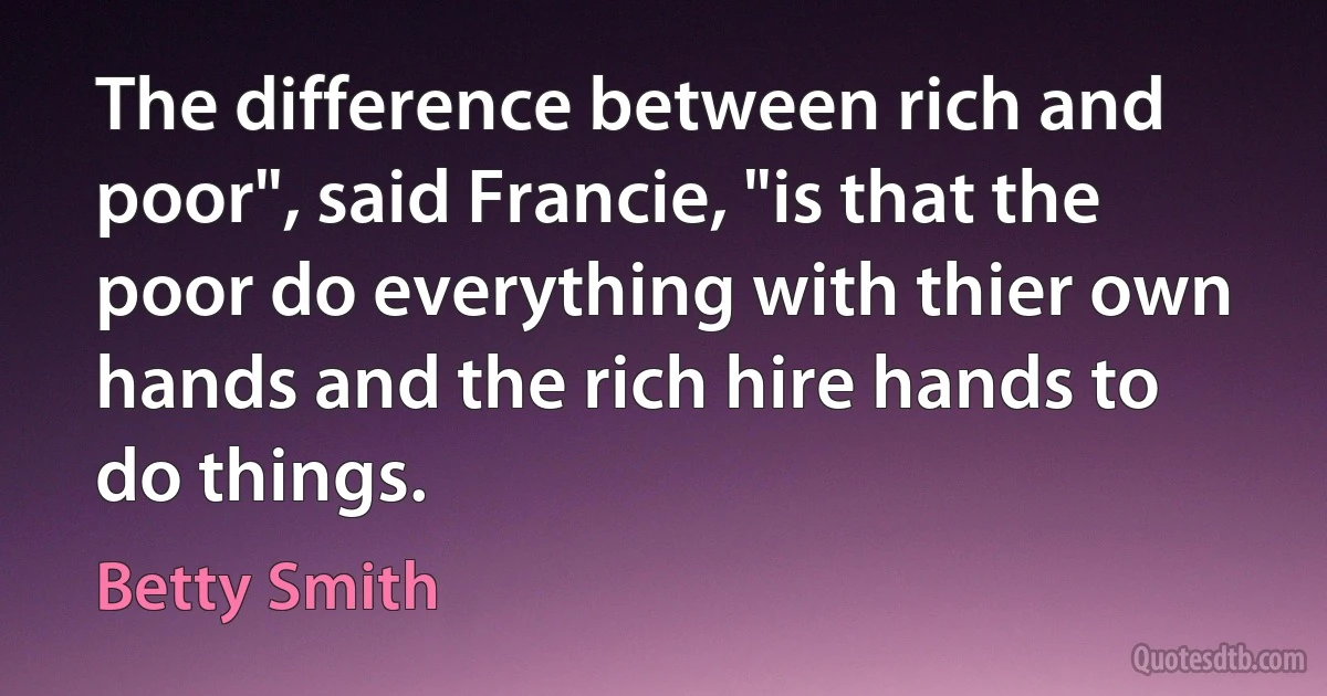 The difference between rich and poor", said Francie, "is that the poor do everything with thier own hands and the rich hire hands to do things. (Betty Smith)