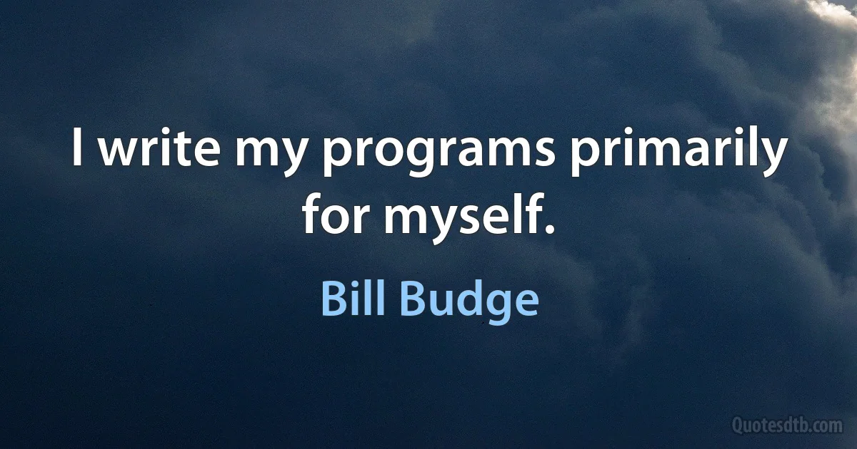 I write my programs primarily for myself. (Bill Budge)