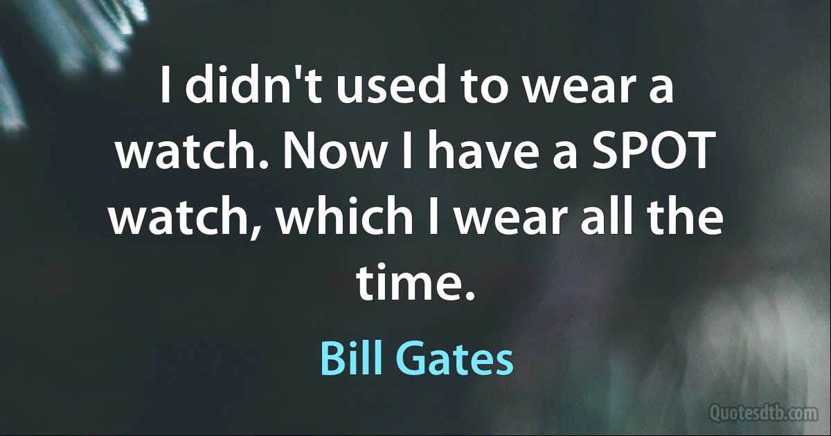 I didn't used to wear a watch. Now I have a SPOT watch, which I wear all the time. (Bill Gates)