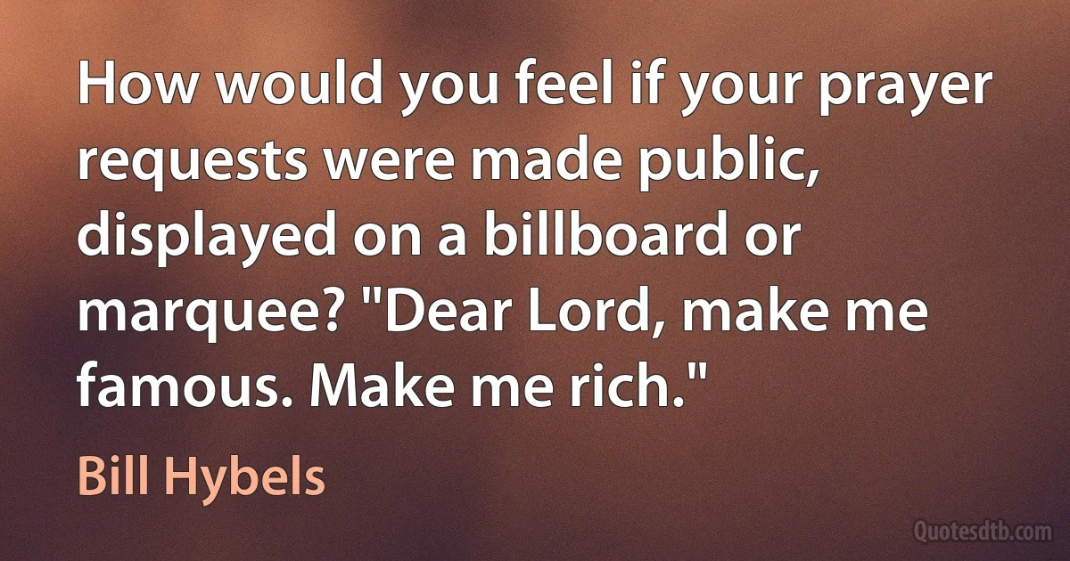 How would you feel if your prayer requests were made public, displayed on a billboard or marquee? "Dear Lord, make me famous. Make me rich." (Bill Hybels)