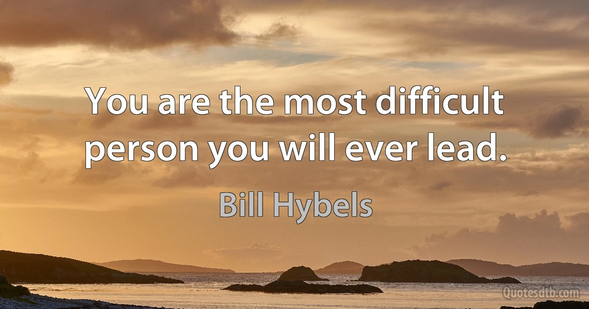 You are the most difficult person you will ever lead. (Bill Hybels)