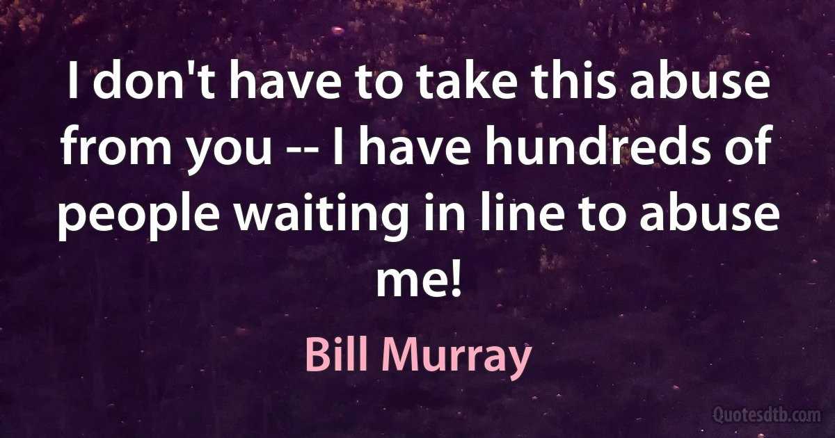 I don't have to take this abuse from you -- I have hundreds of people waiting in line to abuse me! (Bill Murray)