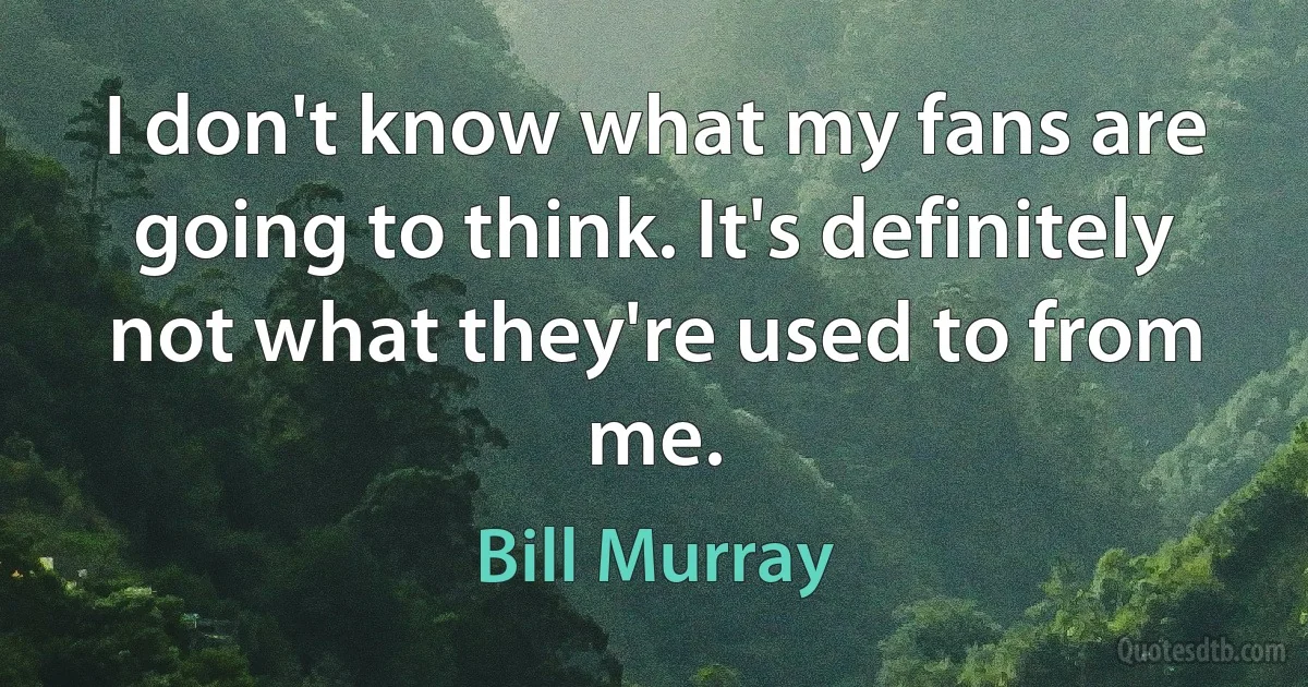 I don't know what my fans are going to think. It's definitely not what they're used to from me. (Bill Murray)