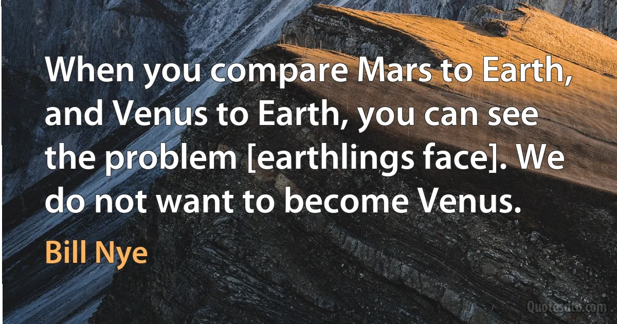 When you compare Mars to Earth, and Venus to Earth, you can see the problem [earthlings face]. We do not want to become Venus. (Bill Nye)