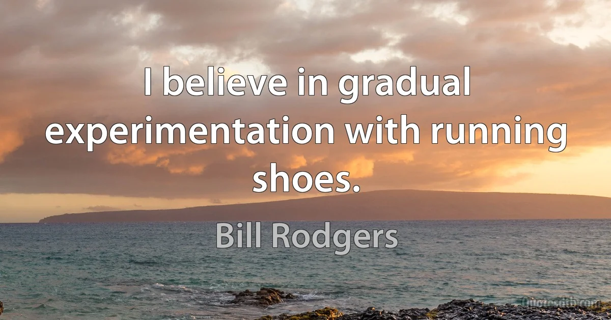 I believe in gradual experimentation with running shoes. (Bill Rodgers)