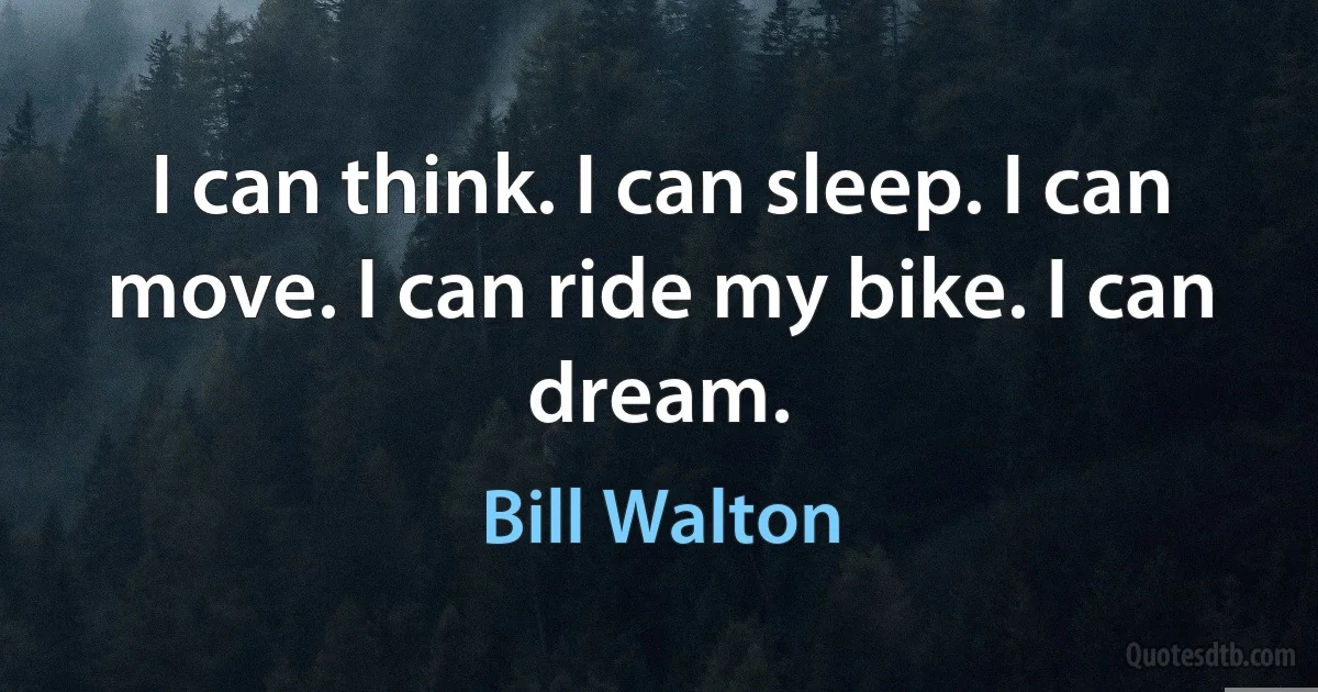 I can think. I can sleep. I can move. I can ride my bike. I can dream. (Bill Walton)