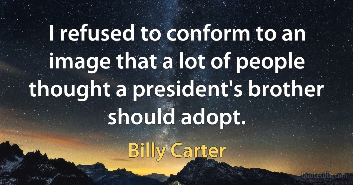 I refused to conform to an image that a lot of people thought a president's brother should adopt. (Billy Carter)