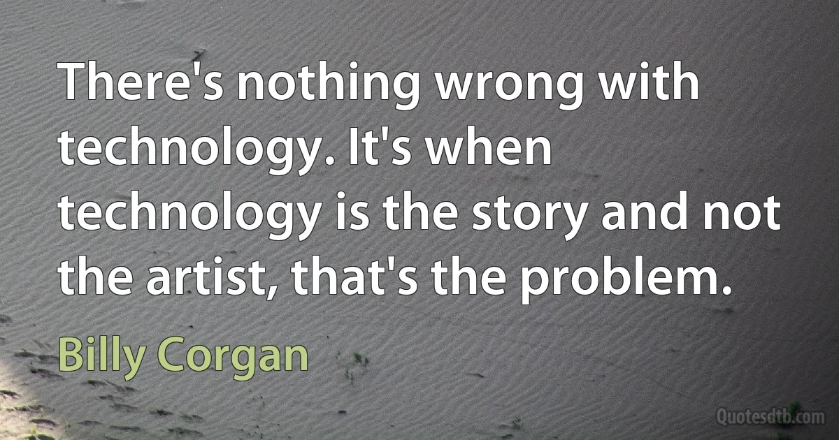 There's nothing wrong with technology. It's when technology is the story and not the artist, that's the problem. (Billy Corgan)