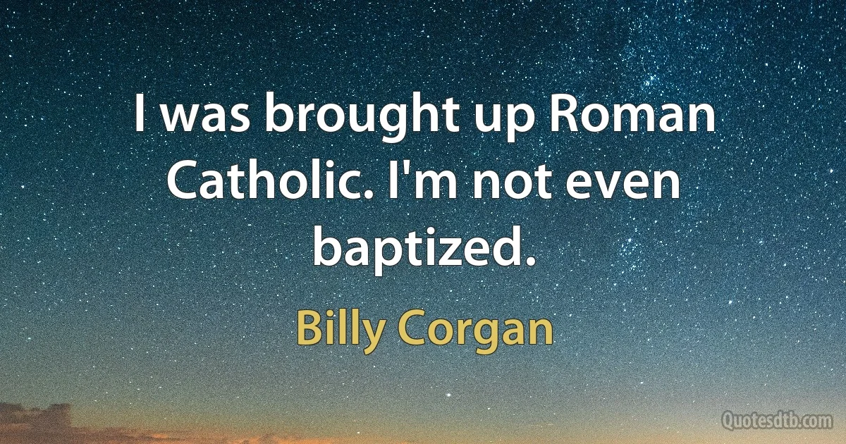 I was brought up Roman Catholic. I'm not even baptized. (Billy Corgan)