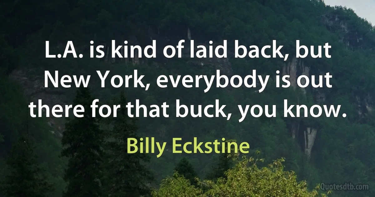 L.A. is kind of laid back, but New York, everybody is out there for that buck, you know. (Billy Eckstine)