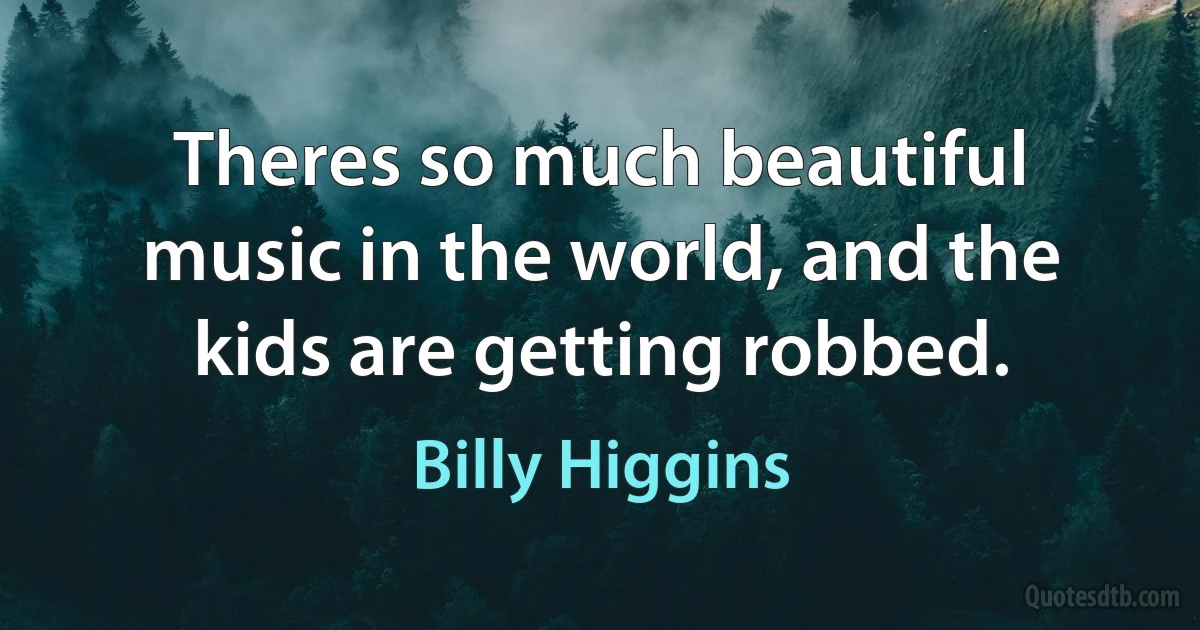 Theres so much beautiful music in the world, and the kids are getting robbed. (Billy Higgins)