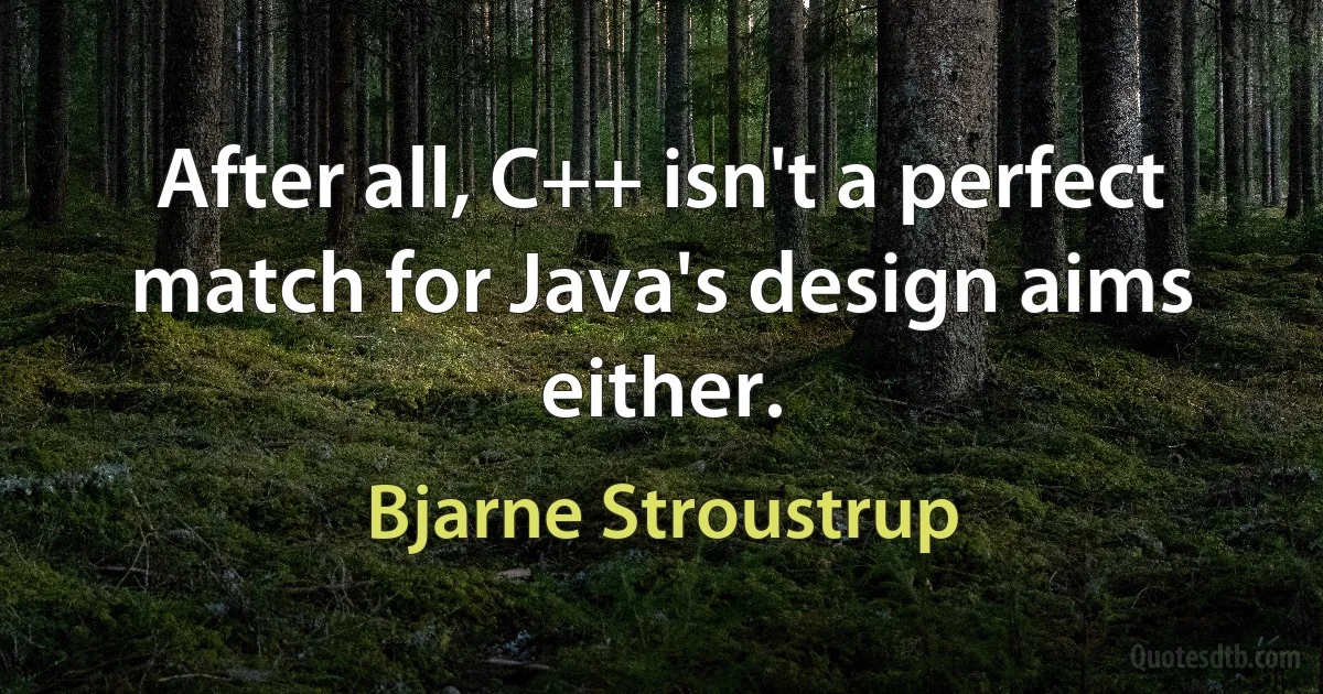 After all, C++ isn't a perfect match for Java's design aims either. (Bjarne Stroustrup)