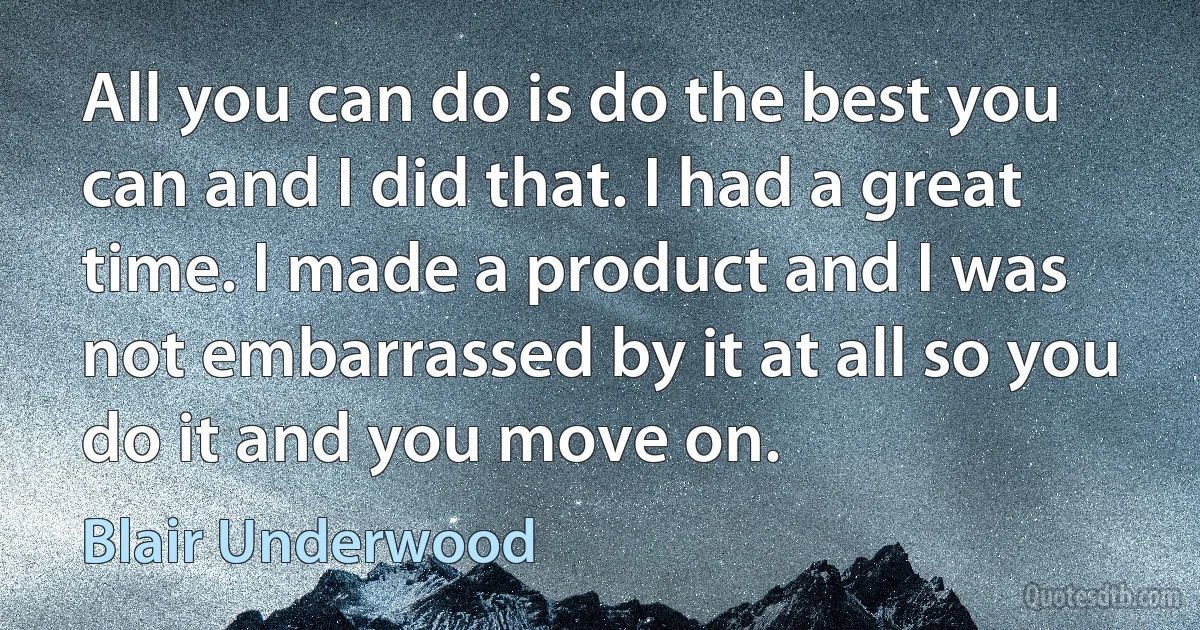 All you can do is do the best you can and I did that. I had a great time. I made a product and I was not embarrassed by it at all so you do it and you move on. (Blair Underwood)