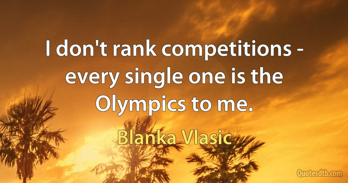 I don't rank competitions - every single one is the Olympics to me. (Blanka Vlasic)