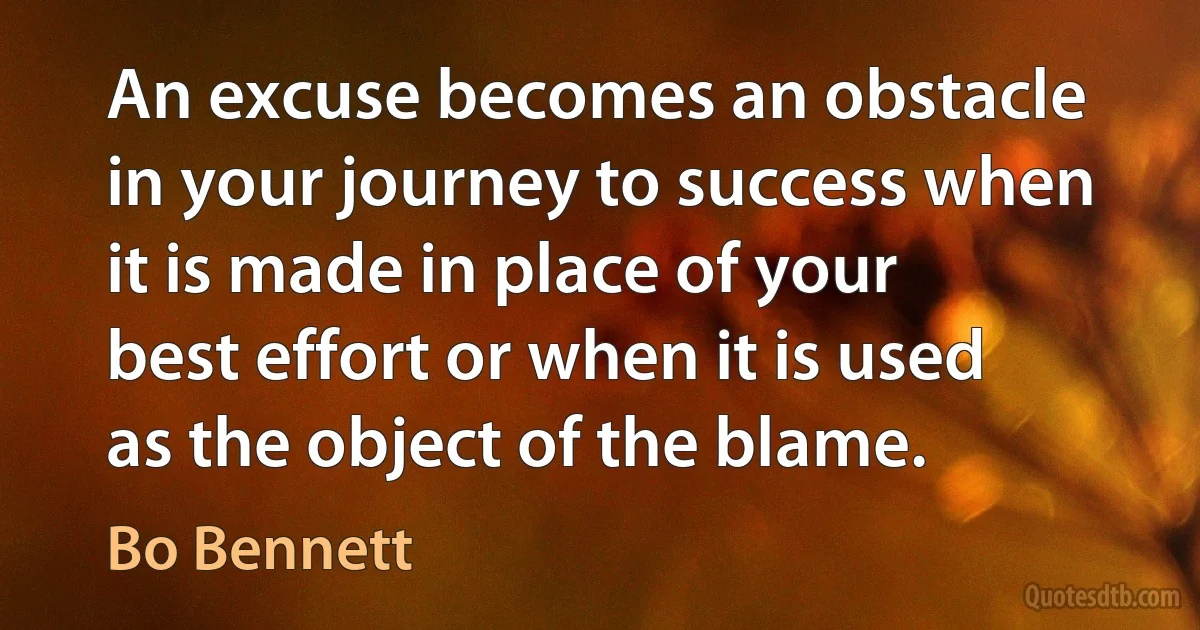 An excuse becomes an obstacle in your journey to success when it is made in place of your best effort or when it is used as the object of the blame. (Bo Bennett)