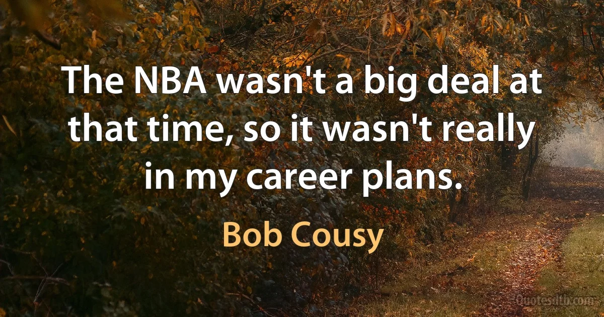 The NBA wasn't a big deal at that time, so it wasn't really in my career plans. (Bob Cousy)