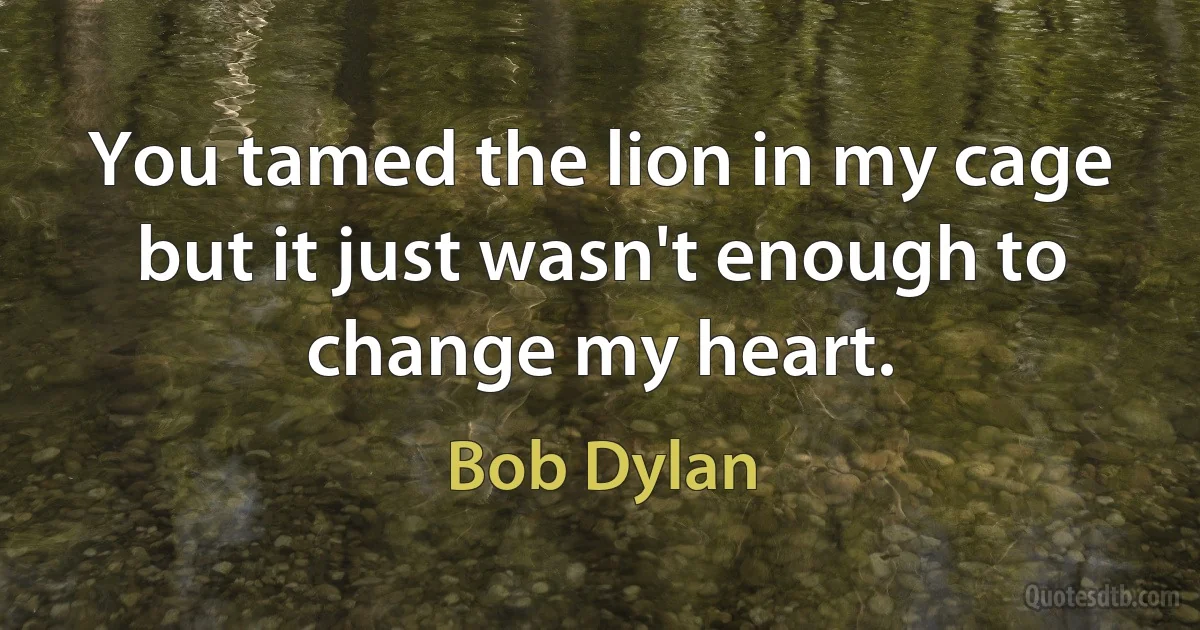 You tamed the lion in my cage but it just wasn't enough to change my heart. (Bob Dylan)