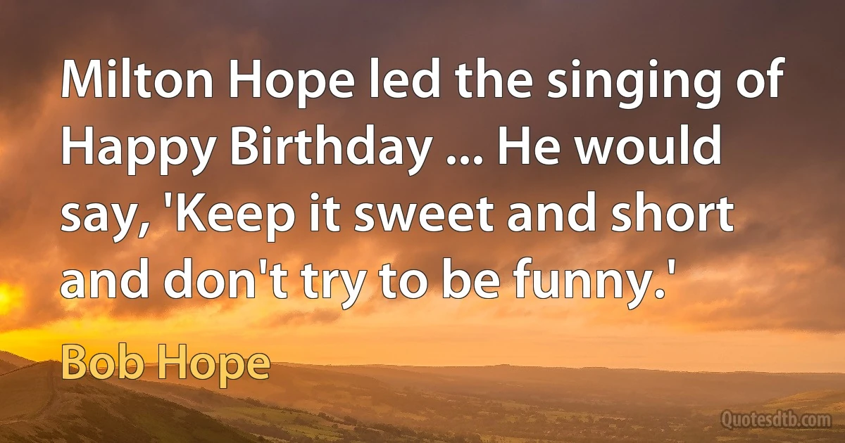 Milton Hope led the singing of Happy Birthday ... He would say, 'Keep it sweet and short and don't try to be funny.' (Bob Hope)