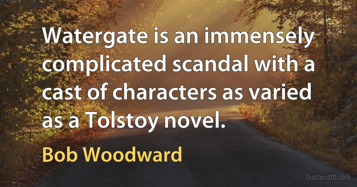 Watergate is an immensely complicated scandal with a cast of characters as varied as a Tolstoy novel. (Bob Woodward)