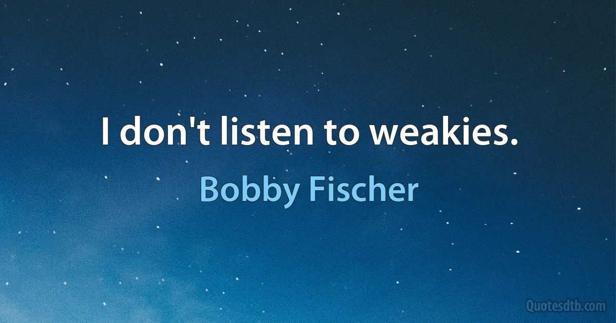 I don't listen to weakies. (Bobby Fischer)